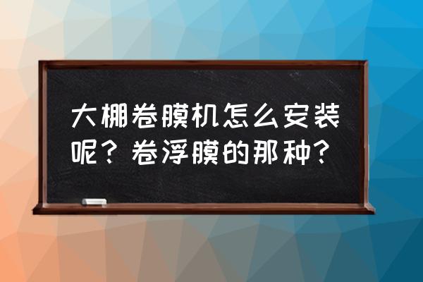 拱形大棚卷膜机安装 大棚卷膜机怎么安装呢？卷浮膜的那种？