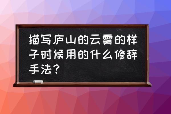 庐山云雾刚刚像什么又变成了什么 描写庐山的云雾的样子时候用的什么修辞手法？