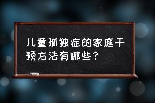 10种帮助自闭症孩子的方法 儿童孤独症的家庭干预方法有哪些？