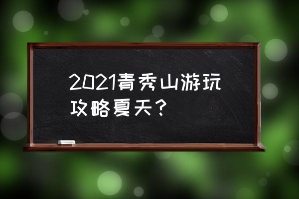 青秀山一日游的游览路线 2021青秀山游玩攻略夏天？