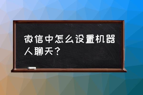 私聊怎样操作和设置 微信中怎么设置机器人聊天？