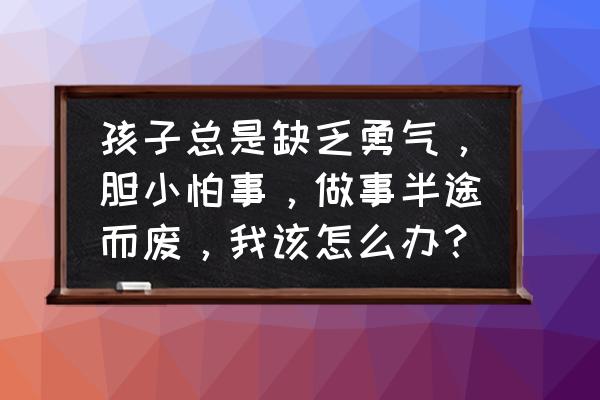 总觉得什么事都做不好 孩子总是缺乏勇气，胆小怕事，做事半途而废，我该怎么办？