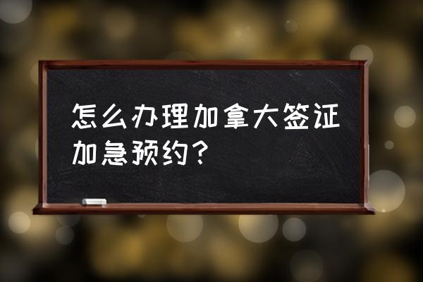 加拿大留学纸签申请需预约吗 怎么办理加拿大签证加急预约？