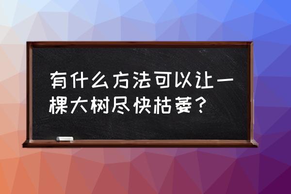 用什么办法能让树枯死 有什么方法可以让一棵大树尽快枯萎？