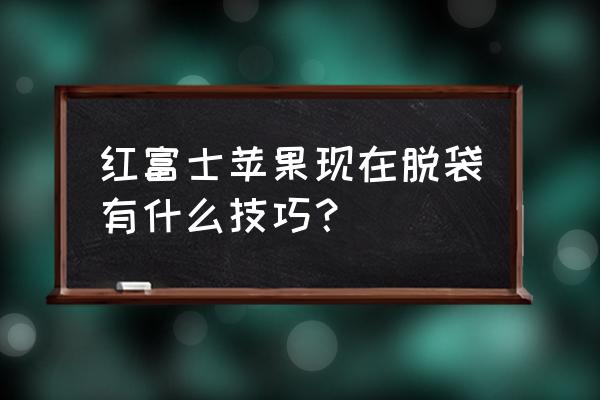 红富士的种植和栽培 红富士苹果现在脱袋有什么技巧？