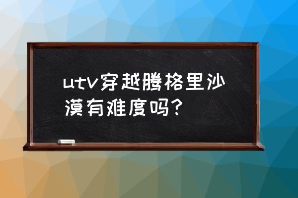 腾格里沙漠自驾入口 utv穿越腾格里沙漠有难度吗？