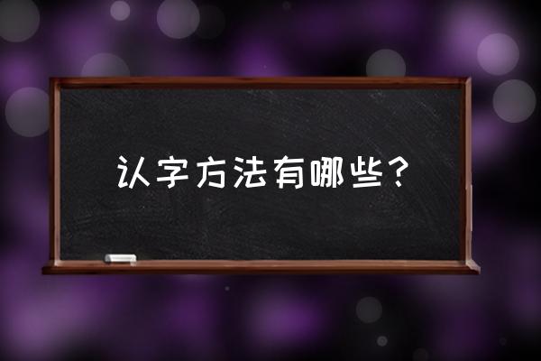 怎样才能让孩子学会认字 认字方法有哪些？