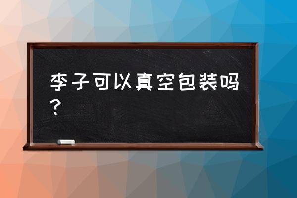 李子怎么装箱邮寄 李子可以真空包装吗？