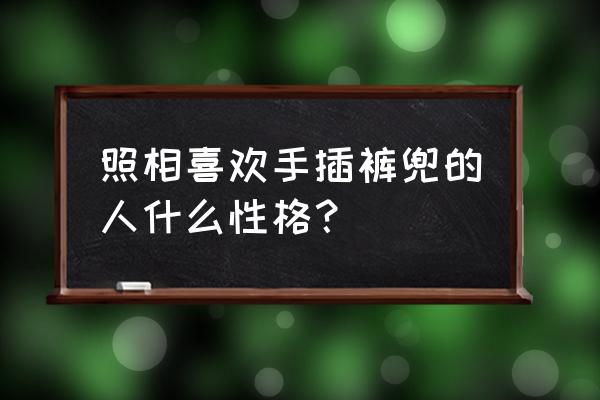 拍照怎么判断一个人的性格 照相喜欢手插裤兜的人什么性格？