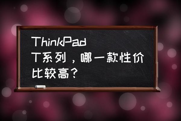 thinkpad t系列哪个最好 ThinkPad T系列，哪一款性价比较高？