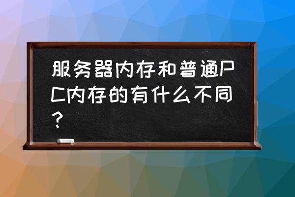 服务器内存好还是普通内存好 服务器内存和普通PC内存的有什么不同？