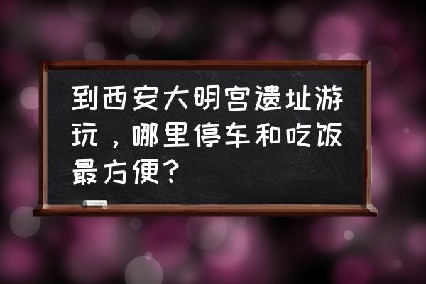 西安旅游五大必去景点大明宫 到西安大明宫遗址游玩，哪里停车和吃饭最方便？