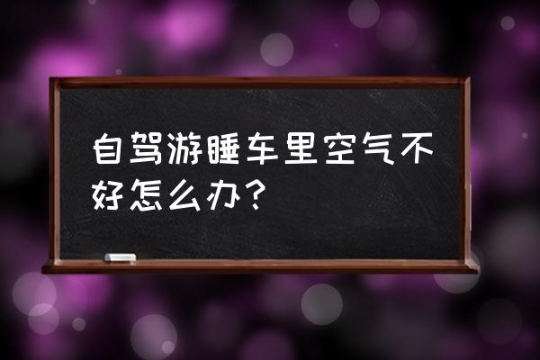 自驾游住床车洗澡洗衣怎么解决 自驾游睡车里空气不好怎么办？