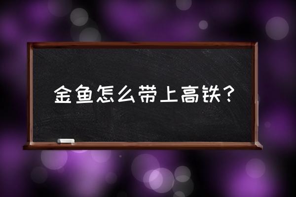 怎么能把宠物带上高铁 金鱼怎么带上高铁？