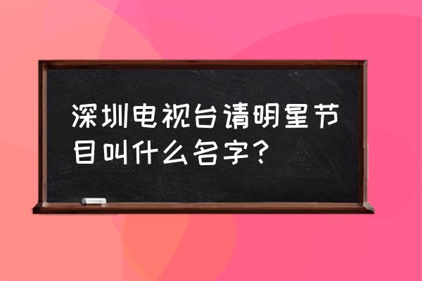 深圳卫视正在播放电视剧 深圳电视台请明星节目叫什么名字？