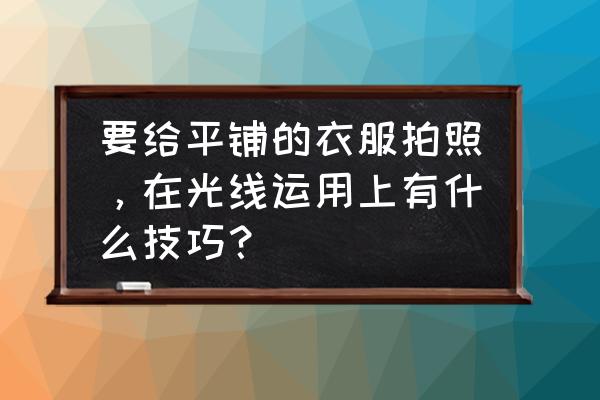 服装拍照平铺技术教程 要给平铺的衣服拍照，在光线运用上有什么技巧？