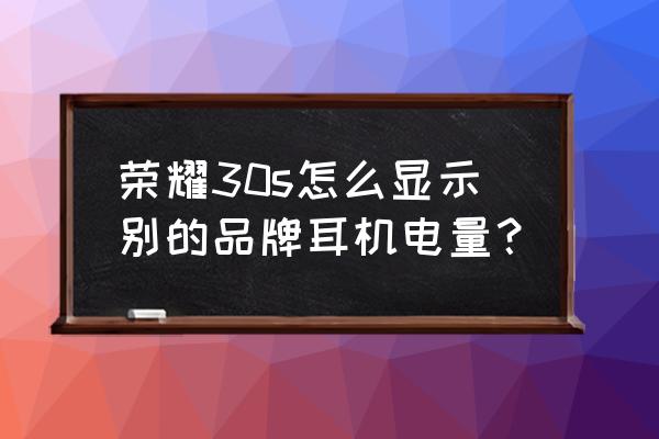 华为耳机怎么看充电仓和耳机电量 荣耀30s怎么显示别的品牌耳机电量？