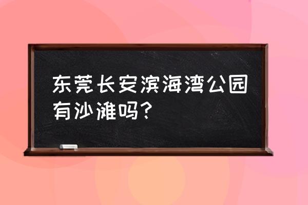 深圳适合遛娃的免费去处 东莞长安滨海湾公园有沙滩吗？