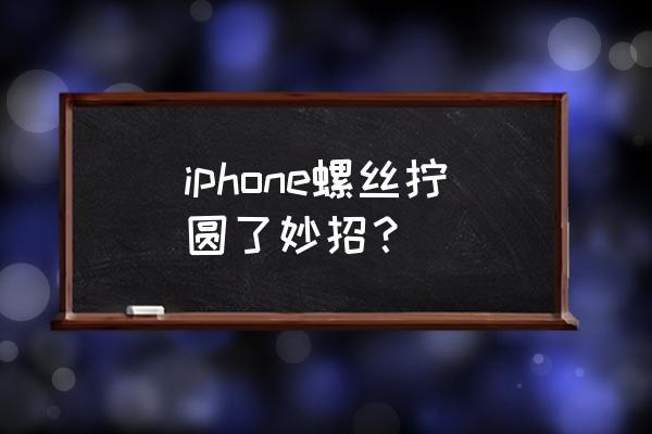 手机内的螺丝拧花了怎么取下来 iphone螺丝拧圆了妙招？