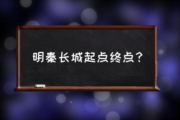 明长城和秦长城走向和位置的区别 明秦长城起点终点？