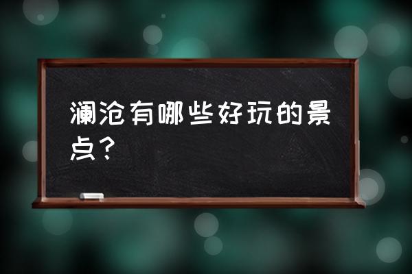 澜沧有什么景点可玩的 澜沧有哪些好玩的景点？