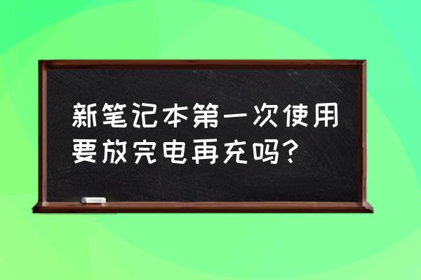 新买的笔记本电脑第一步要做什么 新笔记本第一次使用要放完电再充吗？