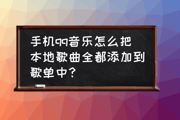 qq音乐如何按照加入歌单时间排序 手机qq音乐怎么把本地歌曲全都添加到歌单中？