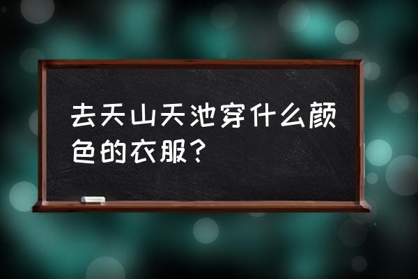 天山天池拍摄最佳位置 去天山天池穿什么颜色的衣服？