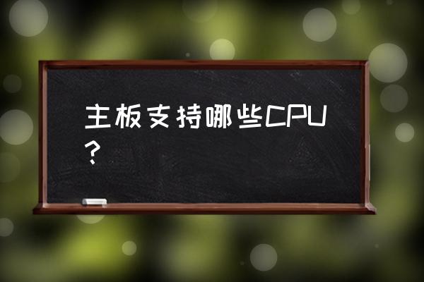 cpu的主要技术参数有哪些 主板支持哪些CPU？