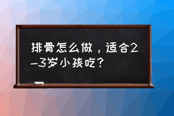 婴儿骨头汤怎么炖最好喝清淡 排骨怎么做，适合2-3岁小孩吃？