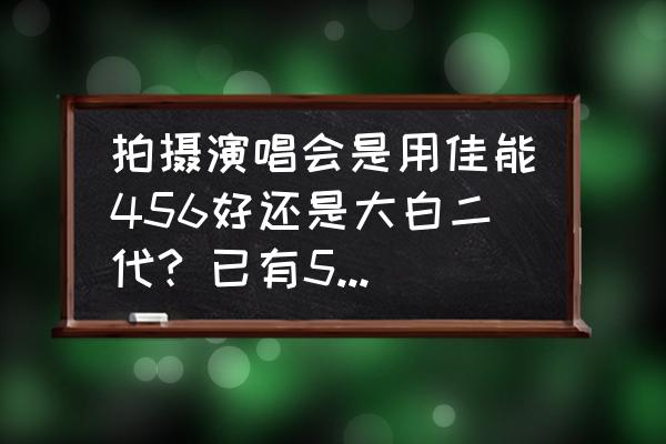 爱死小白和爱死小白兔怎么选 拍摄演唱会是用佳能456好还是大白二代? 已有5d3 爱死小白兔，但是觉得200mm还是太短，有的？