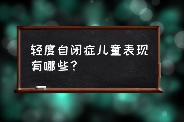 儿童自闭症的常见表现有哪些 轻度自闭症儿童表现有哪些？