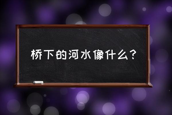 一年级题桥下的流水像什么 桥下的河水像什么？