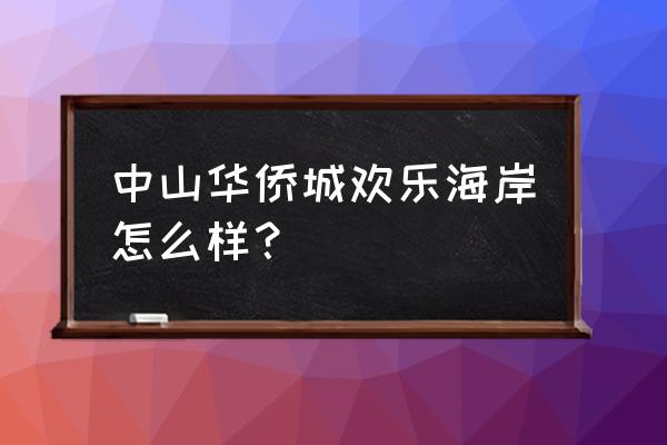 北京华侨城欢乐海岸什么时候开 中山华侨城欢乐海岸怎么样？