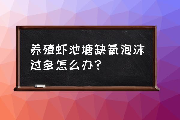 对虾塘缺氧用什么方法可以解决 养殖虾池塘缺氧泡沫过多怎么办？