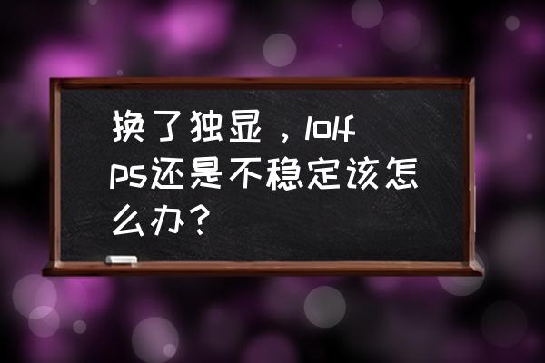 rx580打lol多少帧率正常 换了独显，lolfps还是不稳定该怎么办？