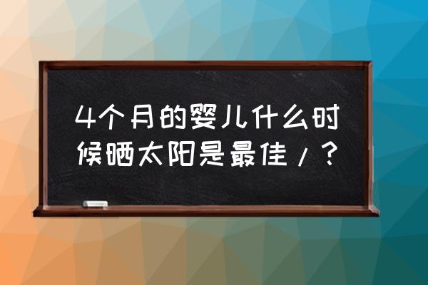 婴儿晒太阳好处和坏处 4个月的婴儿什么时候晒太阳是最佳/？