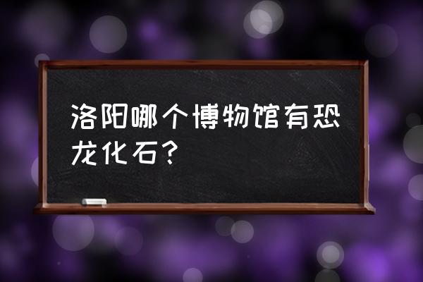 栾川博物馆预约平台 洛阳哪个博物馆有恐龙化石？