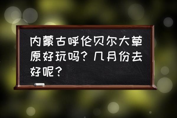 几月去阿尔山旅游最佳 内蒙古呼伦贝尔大草原好玩吗？几月份去好呢？