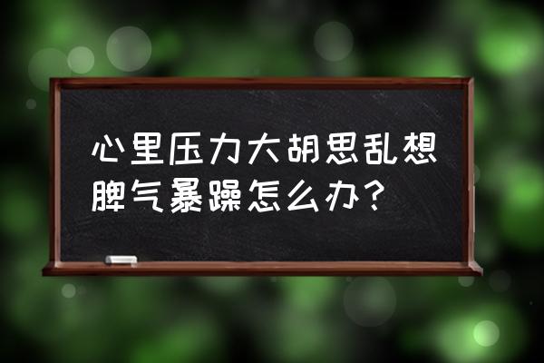 生活压力大整天胡思乱想怎么解决 心里压力大胡思乱想脾气暴躁怎么办？