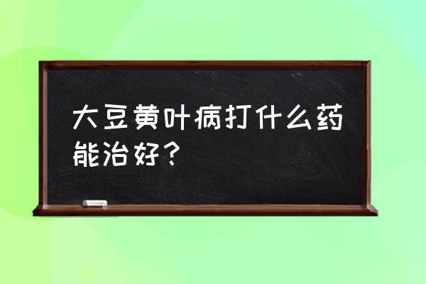 大豆有黄叶病打什么药 大豆黄叶病打什么药能治好？