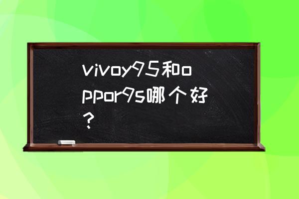oppor9s和vivox9s哪个性能好 vivoy95和oppor9s哪个好？