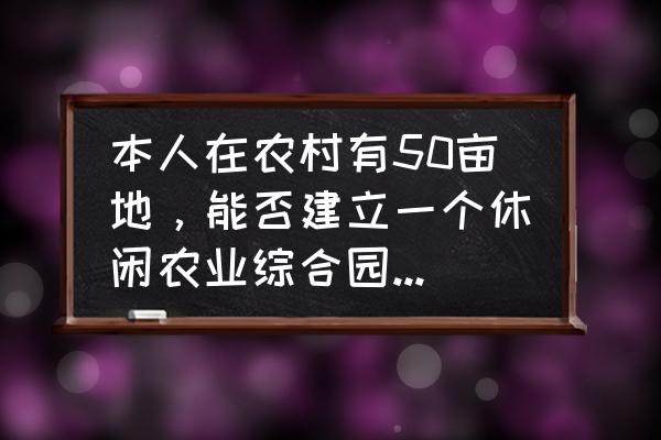 生态农业园的未来规划 本人在农村有50亩地，能否建立一个休闲农业综合园，如何规划？