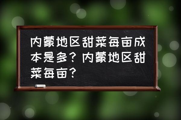 甜菜种植成本及费用内蒙古 内蒙地区甜菜每亩成本是多？内蒙地区甜菜每亩？