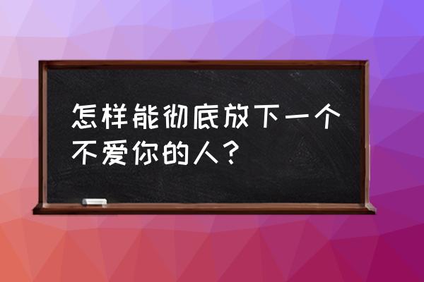 爱一个不爱自己的人怎么办 怎样能彻底放下一个不爱你的人？