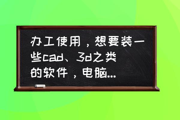 组装电脑用什么硬件最好 办工使用，想要装一些cad、3d之类的软件，电脑配置要什么配置呢？