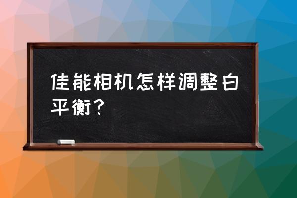 单反相机白平衡调整五个步骤 佳能相机怎样调整白平衡？