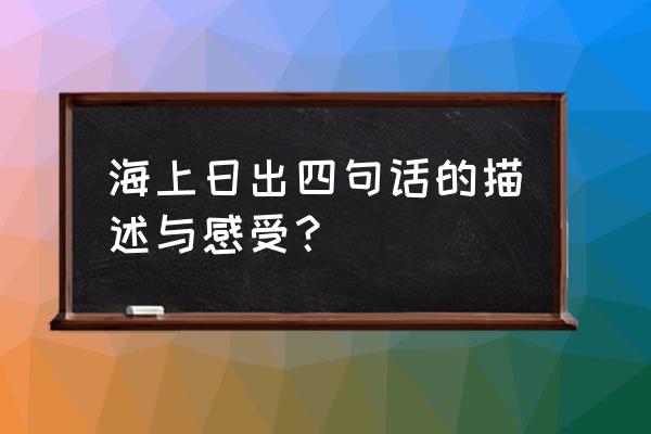 海上日出原文是谁写的 海上日出四句话的描述与感受？