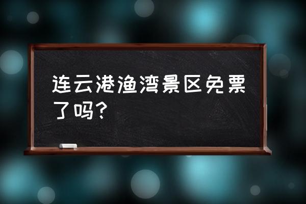 云台山一日游费用明细 连云港渔湾景区免票了吗？