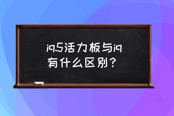 活力板怎么买 iq5活力板与iq有什么区别？